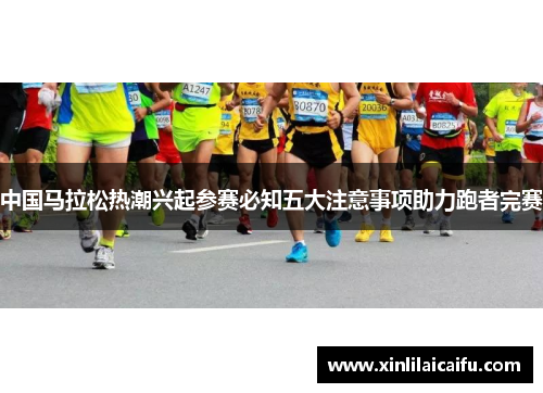 中国马拉松热潮兴起参赛必知五大注意事项助力跑者完赛