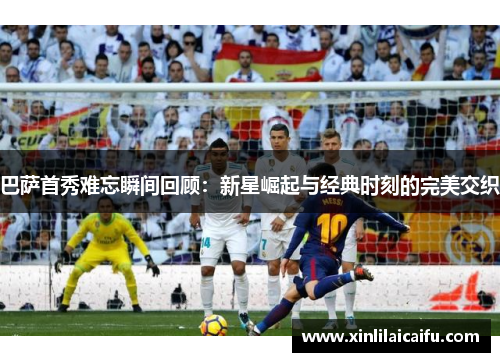 巴萨首秀难忘瞬间回顾：新星崛起与经典时刻的完美交织