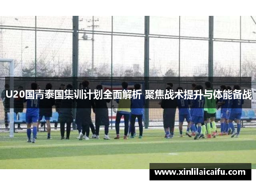 U20国青泰国集训计划全面解析 聚焦战术提升与体能备战