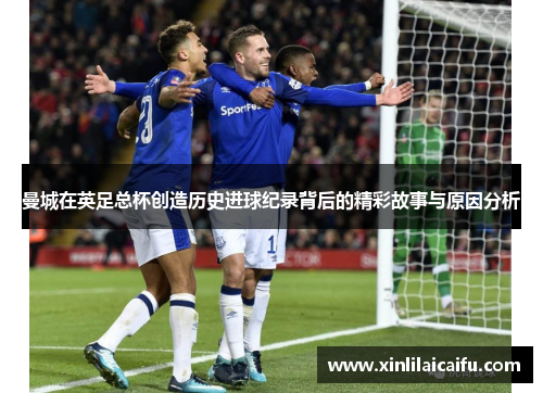 曼城在英足总杯创造历史进球纪录背后的精彩故事与原因分析