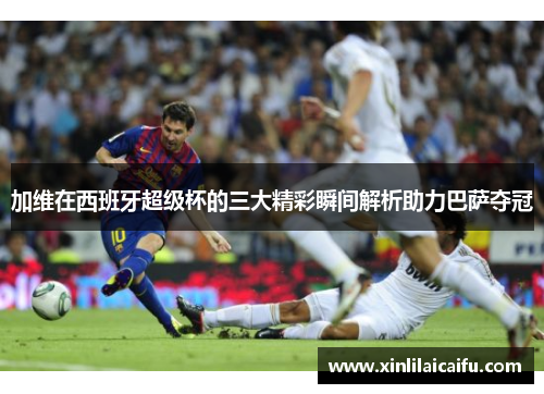 加维在西班牙超级杯的三大精彩瞬间解析助力巴萨夺冠