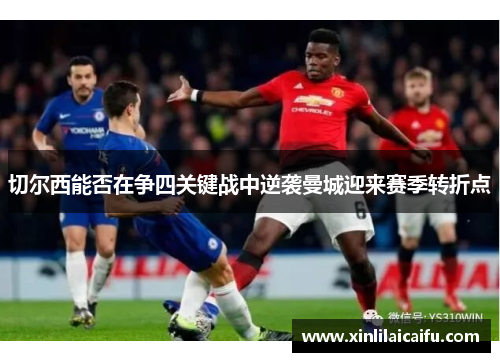 切尔西能否在争四关键战中逆袭曼城迎来赛季转折点