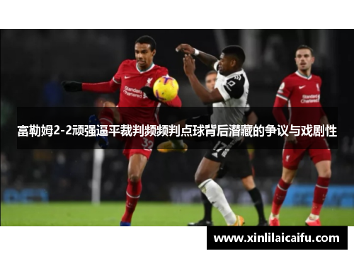 富勒姆2-2顽强逼平裁判频频判点球背后潜藏的争议与戏剧性