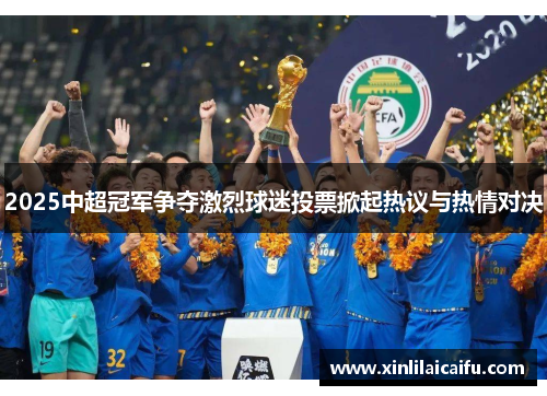 2025中超冠军争夺激烈球迷投票掀起热议与热情对决 2025中超冠军争夺激烈球迷投票掀起热议与热情对决