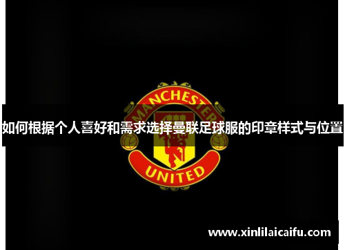 如何根据个人喜好和需求选择曼联足球服的印章样式与位置 如何根据个人喜好和需求选择曼联足球服的印章样式与位置