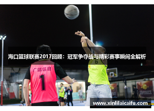 海口篮球联赛2017回顾:冠军争夺战与精彩赛事瞬间全解析 海口篮球联赛2017回顾:冠军争夺战与精彩赛事瞬间全解析