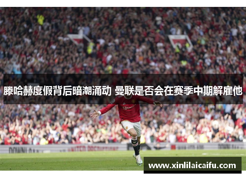 滕哈赫度假背后暗潮涌动 曼联是否会在赛季中期解雇他 滕哈赫度假背后暗潮涌动 曼联是否会在赛季中期解雇他