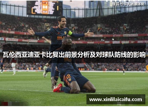 瓦伦西亚迪亚卡比复出前景分析及对球队防线的影响 瓦伦西亚迪亚卡比复出前景分析及对球队防线的影响