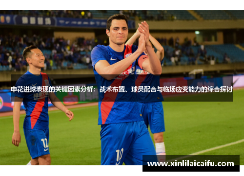 申花进球表现的关键因素分析:战术布置、球员配合与临场应变能力的综合探讨 申花进球表现的关键因素分析:战术布置、球员配合与临场应变能力的综合探讨