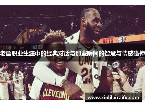 老詹职业生涯中的经典对话与那些瞬间的智慧与情感碰撞