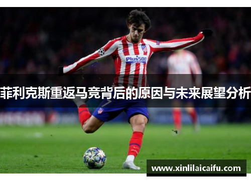 菲利克斯重返马竞背后的原因与未来展望分析