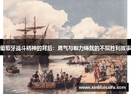 葡萄牙战斗精神的背后:勇气与毅力铸就的不屈胜利故事 葡萄牙战斗精神的背后:勇气与毅力铸就的不屈胜利故事