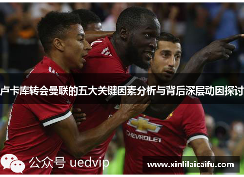 卢卡库转会曼联的五大关键因素分析与背后深层动因探讨 卢卡库转会曼联的五大关键因素分析与背后深层动因探讨