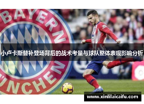 小卢卡斯替补登场背后的战术考量与球队整体表现影响分析 小卢卡斯替补登场背后的战术考量与球队整体表现影响分析